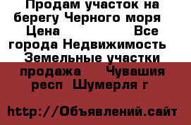 Продам участок на берегу Черного моря › Цена ­ 4 300 000 - Все города Недвижимость » Земельные участки продажа   . Чувашия респ.,Шумерля г.